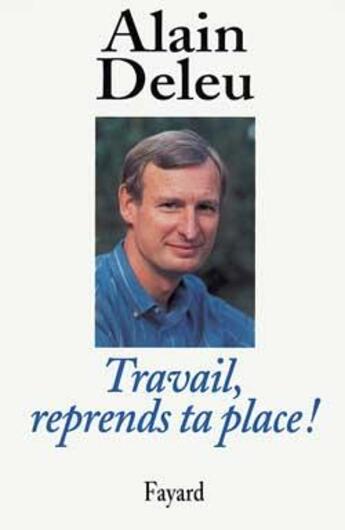 Couverture du livre « Travail, reprends ta place ! libres paroles d'un syndicaliste » de Alain Deleu aux éditions Fayard