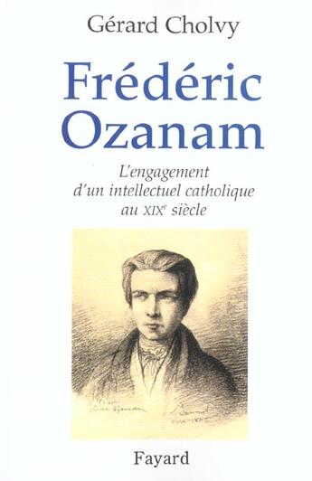 Couverture du livre « Frédéric Ozanam ; l'engagement d'un intellectuel catholique au XIX siècle » de Gerard Cholvy aux éditions Fayard