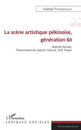 Couverture du livre « La scène artistique pékinoise, génération 60 ; altérite sociale, transmission du capital culturel, soft power » de Kalliopi Papadopoulos aux éditions L'harmattan