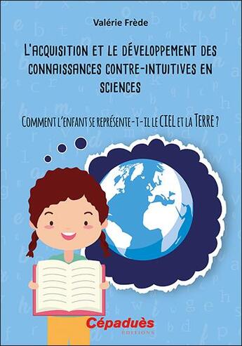 Couverture du livre « L'acquisition et le développement des connaissances contre-intuitives en sciences ; comment l'enfant se représente-t-il le ciel et la Terre ? » de Valerie Frede aux éditions Cepadues