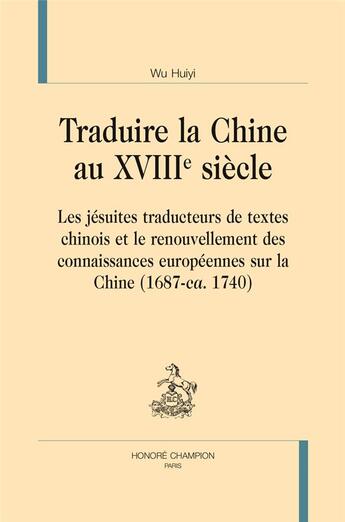 Couverture du livre « Traduire la Chine au XVIIIe siècle ; les jésuites traducteurs de textes chinois et le renouvellement des connaissances européennes sur la Chine (1687-ca. 1740) » de Wu Huiyi aux éditions Honore Champion