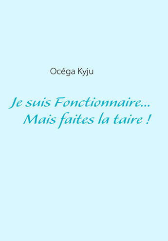 Couverture du livre « Je suis Fonctionnaire... mais faites-la taire ! » de Ocega Kyju aux éditions Books On Demand