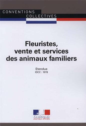 Couverture du livre « Fleuristes, vente et services des animaux familiers ; convention collective nationale étendue, IDCC : 1978 ; 17e édition » de Journaux Officiels aux éditions Direction Des Journaux Officiels