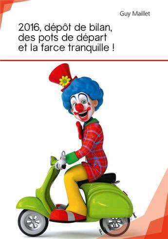 Couverture du livre « 2016, dépôt de bilan, des pots de départ et la farce tranquille ! » de Guy Maillet aux éditions Publibook