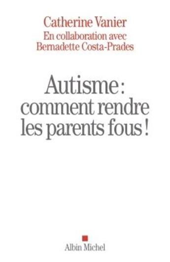 Couverture du livre « Autisme : comment rendre les parents fous ! » de Catherine Vanier et Bernadette Costa-Prades aux éditions Albin Michel