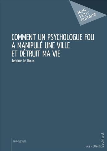 Couverture du livre « Comment un psychologue fou a manipulé une ville et détruit ma vie » de Jeanne Le Roux aux éditions Mon Petit Editeur