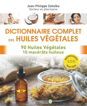 Couverture du livre « Dictionnaire complet des huiles végétales : 90 huiles végétales, 10 macérâts huileux » de Jean-Philippe Zahalka aux éditions Dauphin