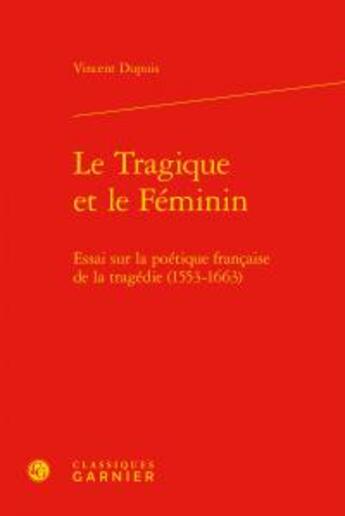 Couverture du livre « Le tragique et le féminin ; essai sur la poétique française de la tragédie (1553-1663) » de Vincent Dupuis aux éditions Classiques Garnier