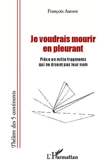 Couverture du livre « Je voudrais mourir en pleurant ; pièce en mille fragments qui ne disent pas leur nom » de Francois Aurore aux éditions L'harmattan