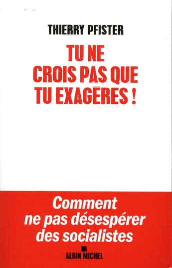 Couverture du livre « Tu ne crois pas que tu exagères ! ; comment ne pas désespérer des socialistes » de Thierry Pfister aux éditions Albin Michel