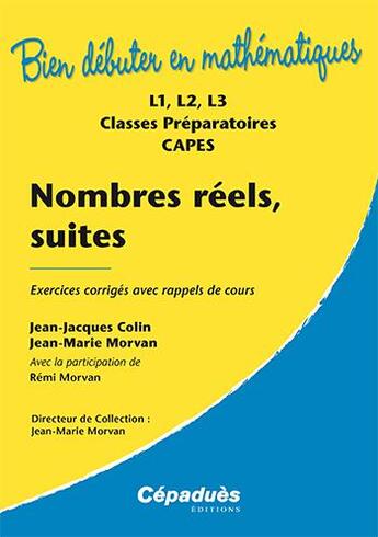 Couverture du livre « BIEN DEBUTER EN MATHEMATIQUES ; nombres réels, suites ; exercices corrigés avec rappels de cours ; L1, L2, L3, classes prépas, CAPES » de Jean-Jacques Colin et Jean-Marie Morvan aux éditions Cepadues