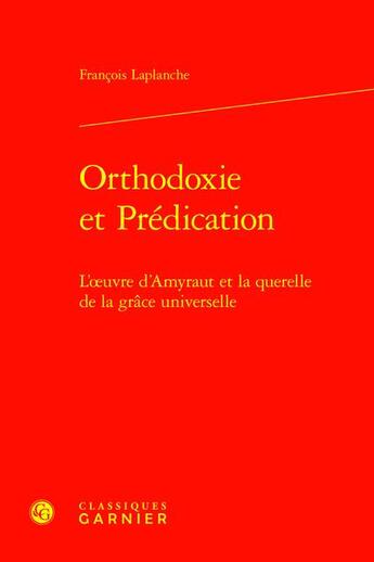 Couverture du livre « Orthodoxie et Prédication : L'oeuvre d'Amyraut et la querelle de la grâce universelle » de Francois Laplanche aux éditions Classiques Garnier