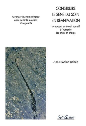 Couverture du livre « Construire le sens du soin en réanimation : les apports du travail narratif à l'humanité des prises en charge » de Anne-Sophie Debue aux éditions Seli Arslan