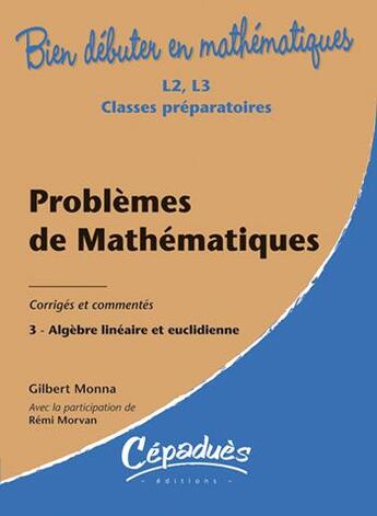 Couverture du livre « Bien débuter en mathématiques : problèmes de mathématiques t.3 ; algèbre linéaire et euclidienne ; L2/L3/classes préparatoires ; corrigés et commentés » de Remi Morvan et Gilbert Monna aux éditions Cepadues