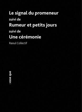 Couverture du livre « Le signal du promeneur ; Rumeur et petits jours ; Une cérémonie » de Raoul Collectif aux éditions Esse Que