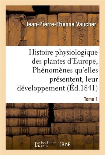 Couverture du livre « Histoire physiologique des plantes d'europe, exposition des phenomenes qu'elles presentent tome 1 » de Vaucher J-P-E. aux éditions Hachette Bnf