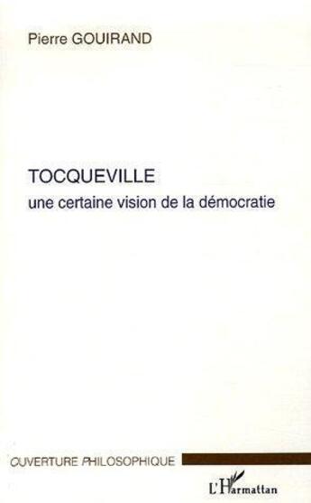 Couverture du livre « Tocqueville ; une certaine vision de la democratie » de Pierre Gouirand aux éditions L'harmattan