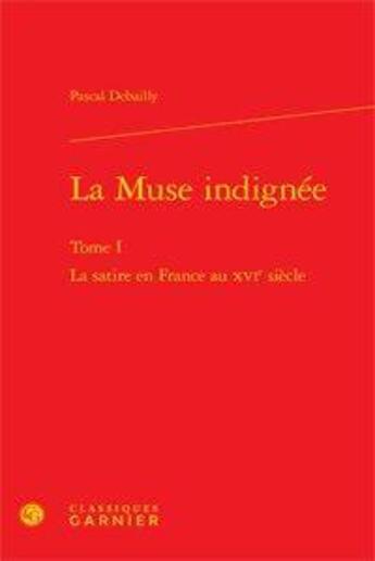 Couverture du livre « La muse indignée Tome 1 ; la satire en France au XVI siècle » de Pascal Debailly aux éditions Classiques Garnier