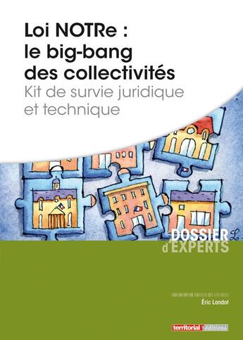 Couverture du livre « Loi NOTRe : le big-bang des collectivités ; kit de survie juridique et technique » de Eric Landot aux éditions Territorial