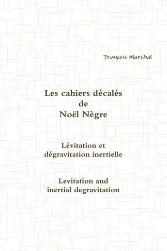 Couverture du livre « Les cahiers décalés de Noël Nègre - Lévitation et dégravitation inertielle » de François Marchal aux éditions Lulu