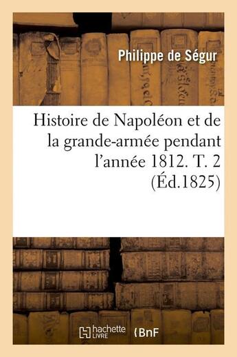 Couverture du livre « Histoire de napoleon et de la grande-armee pendant l'annee 1812. t. 2 (ed.1825) » de Philippe Segur aux éditions Hachette Bnf