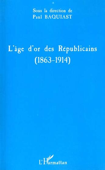 Couverture du livre « L'age d'or des republicains (1863-1914) » de Paul Baquiast aux éditions L'harmattan