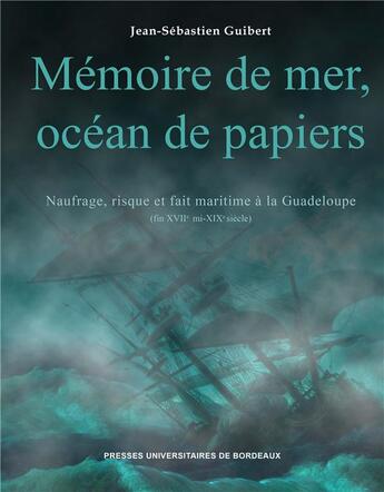 Couverture du livre « Mémoire de mer, océan de papiers ; naufrage, risque et fait maritime à la Guadeloupe (fin XVIIe mi-XIXe siècle) » de Jean-Sebastien Guibert aux éditions Pu De Bordeaux