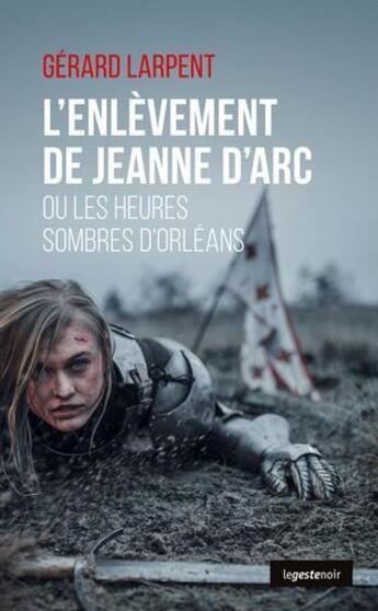 Couverture du livre « L'enlèvement de Jeanne d'Arc ou les heures sombres d'Orléans » de Gerard Larpent aux éditions Geste