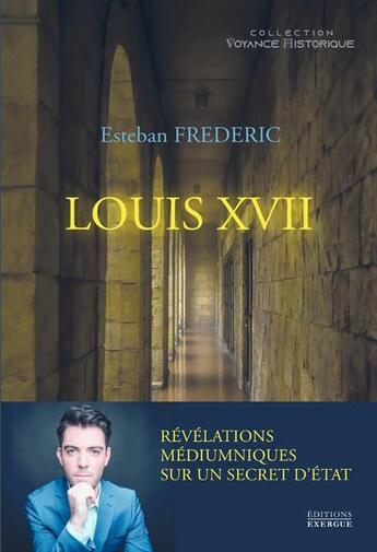 Couverture du livre « Louis XVII : révélations meédiumniques sur un secret d'Etat » de Esteban Frédéric aux éditions Exergue