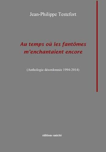 Couverture du livre « Au temps où les fantômes m'enchantaient encore ; anthologie désordonnée, 1994-2014 » de Jean-Philippe Testefort aux éditions Unicite