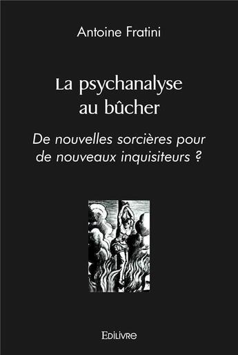 Couverture du livre « La psychanalyse au bucher - de nouvelles sorcieres pour de nouveaux inquisiteurs ? » de Antoine Fratini aux éditions Edilivre