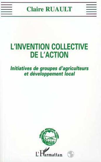 Couverture du livre « L'invention collective de l'action ; initiatives de groupes d'agriculteurs et développement local » de Claire Ruault aux éditions L'harmattan