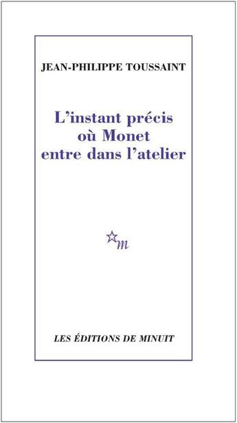Couverture du livre « L'Instant précis où Monet entre dans l'atelier » de Jean-Philippe Toussaint aux éditions Minuit