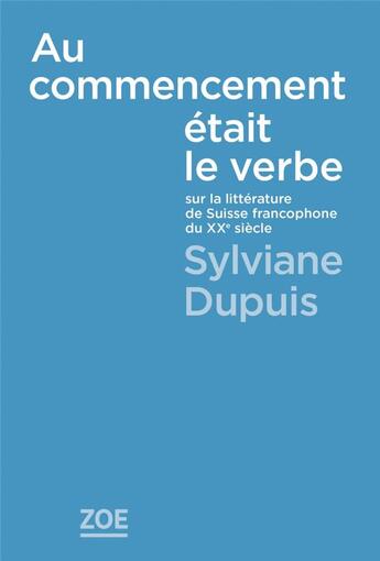 Couverture du livre « Au commencement etait le verbe : sur la littérature de Suisse francophone du XXe siècle » de Sylviane Dupuis aux éditions Zoe