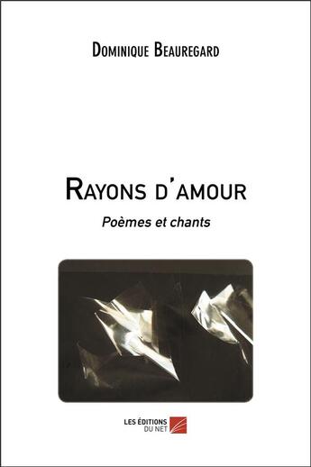 Couverture du livre « Rayons d'amour ; poèmes et chants » de Dominique Beauregard aux éditions Editions Du Net