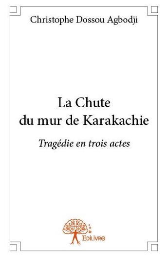 Couverture du livre « La chute du mur de Karakachie ; tragédie en trois actes » de Christophe Dossou Agbodji aux éditions Edilivre