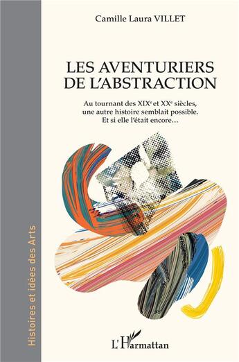 Couverture du livre « Les aventuriers de l'abstraction ; au tournant desXIXe et XXe siècles, une autre histoire semblait possible » de Camille Laura Villet aux éditions L'harmattan