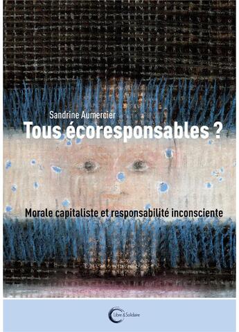 Couverture du livre « Tous écoresponsables ? ; capitalisme vert et responsabilité inconsciente » de Sandrine Aumercier aux éditions Libre & Solidaire