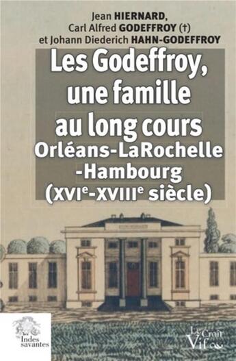 Couverture du livre « Les Godeffroy, une famille au long cours ; Orléans-la Rochelle-Hambourg, XVIe-XVIIIe siècle » de Jean Hiernard et Carl Alfred Godeffroy et Johann Diederich Ahan-Godeffroy aux éditions Croit Vif