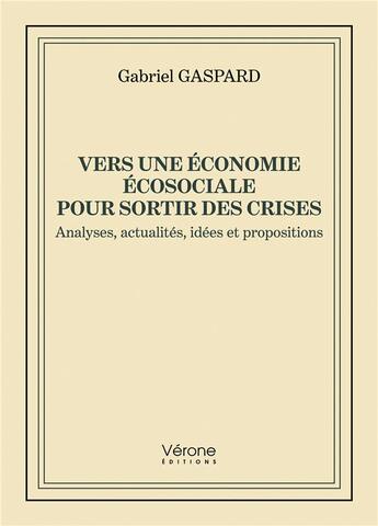 Couverture du livre « Vers une économie écosociale pour sortir des crises : analyses, actualités, idées et propositions » de Gabriel Gaspard aux éditions Verone