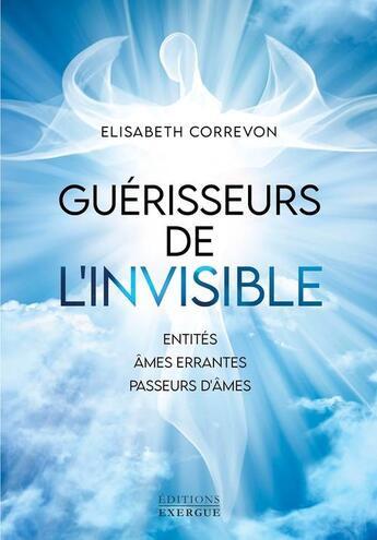 Couverture du livre « Guérisseurs de l'invisible : entités, âmes errantes, passeurs d'âmes » de Elisabeth Correvon aux éditions Exergue