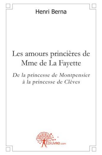 Couverture du livre « Les amours princières de Mme de La Fayette ; de la princesse de Montpensier à la princesse de Clèves » de Henri Berna aux éditions Edilivre