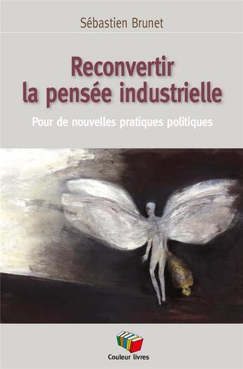 Couverture du livre « Reconvertir la pensée industrielle : pour de nouvelles pratiques politiques » de Sebastien Brunet aux éditions Couleur Livres