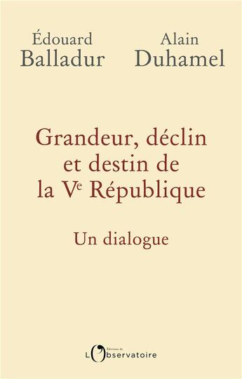 Couverture du livre « Grandeur, déclin et destin de la Ve République ; un dialogue » de Alain Duhamel et Edouard Balladur aux éditions L'observatoire