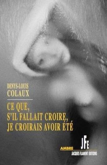 Couverture du livre « Ce que, s'il fallait croire, je croirais avoir été » de Denys-Louis Colaux aux éditions Jacques Flament