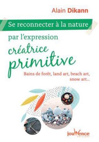 Couverture du livre « Se reconnecter à la nature par l'expression créatrice primitive ; bains de forêts, land art, beach art, snow art... » de Alain Dikann aux éditions Jouvence