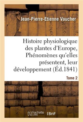 Couverture du livre « Histoire physiologique des plantes d'europe, exposition des phenomenes qu'elles presentent tome 2 » de Vaucher J-P-E. aux éditions Hachette Bnf