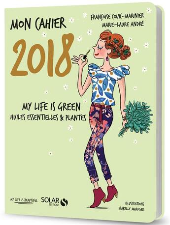 Couverture du livre « Mon cahier : my life is green ; huiles essentielles & plantes (édition 2018) » de Marie-Laure Andre et Isabelle Maroger et Cleo Wehrlin et Francoise Couic-Marinier aux éditions Solar