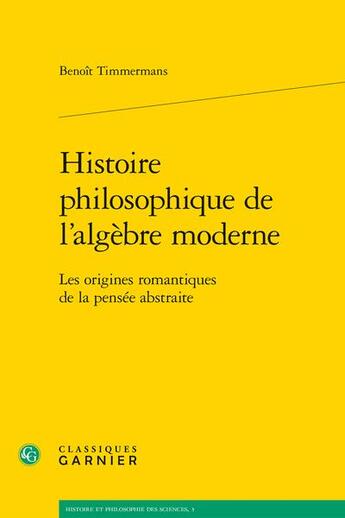 Couverture du livre « Histoire philosophique de l'algèbre moderne : Les origines romantiques de la pensée abstraite » de Benoit Timmermans aux éditions Classiques Garnier