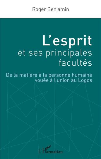 Couverture du livre « L'esprit et ses principales facultés : de la matière à la personne humaine vouée à l'union au Logos » de Roger Benjamin aux éditions L'harmattan